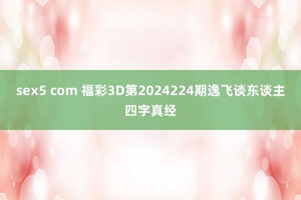 sex5 com 福彩3D第2024224期逸飞谈东谈主四字真经