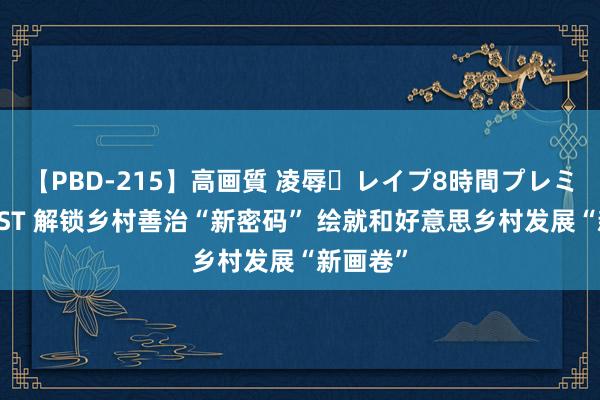 【PBD-215】高画質 凌辱・レイプ8時間プレミアムBEST 解锁乡村善治“新密码” 绘就和好意思乡村发展“新画卷”