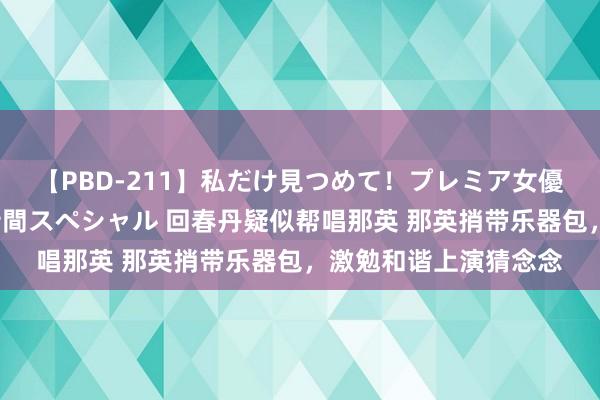 【PBD-211】私だけ見つめて！プレミア女優と主観でセックス8時間スペシャル 回春丹疑似帮唱那英 那英捎带乐器包，激勉和谐上演猜念念