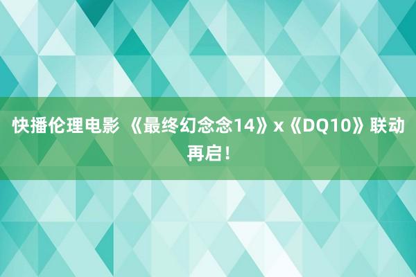快播伦理电影 《最终幻念念14》x《DQ10》联动再启！