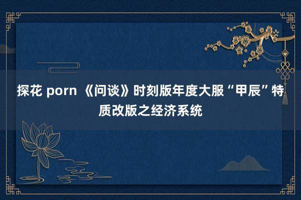 探花 porn 《问谈》时刻版年度大服“甲辰”特质改版之经济系统