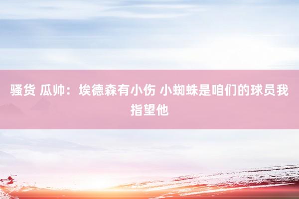 骚货 瓜帅:埃德森有小伤 小蜘蛛是咱们的球员我指望他