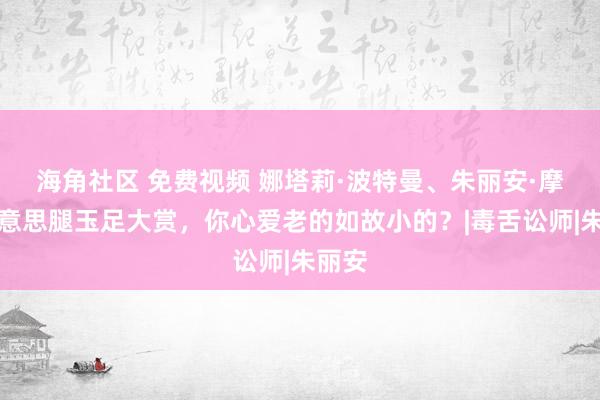 海角社区 免费视频 娜塔莉·波特曼、朱丽安·摩尔好意思腿玉足大赏，你心爱老的如故小的？|毒舌讼师|朱丽安