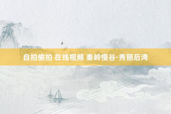 自拍偷拍 在线视频 秦岭慢谷·秀丽后湾