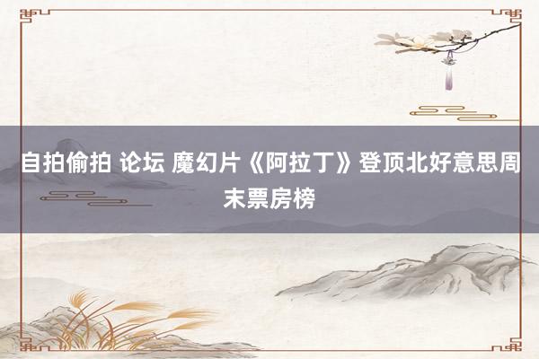 自拍偷拍 论坛 魔幻片《阿拉丁》登顶北好意思周末票房榜