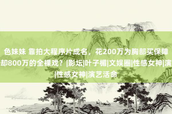 色妹妹 靠拍大程序片成名，花200万为胸部买保障，却拒却800万的全裸戏？|影坛|叶子楣|文娱圈|性感女神|演艺活命