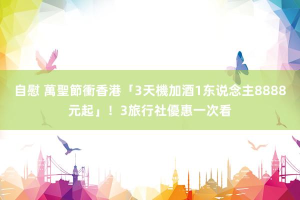 自慰 萬聖節衝香港「3天機加酒1东说念主8888元起」！3旅行社優惠一次看