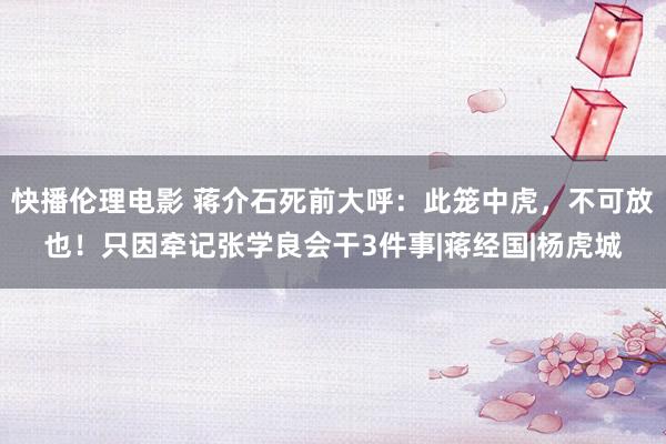 快播伦理电影 蒋介石死前大呼：此笼中虎，不可放也！只因牵记张学良会干3件事|蒋经国|杨虎城