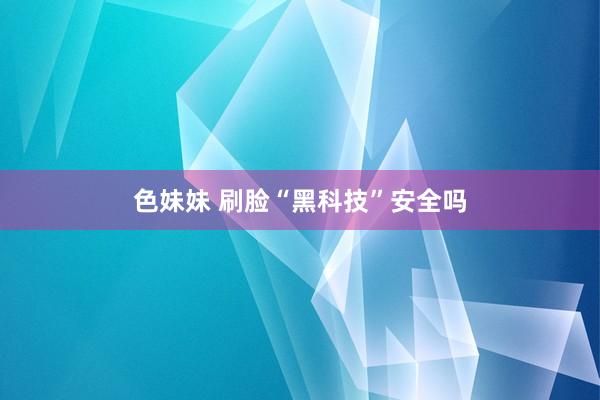 色妹妹 刷脸“黑科技”安全吗
