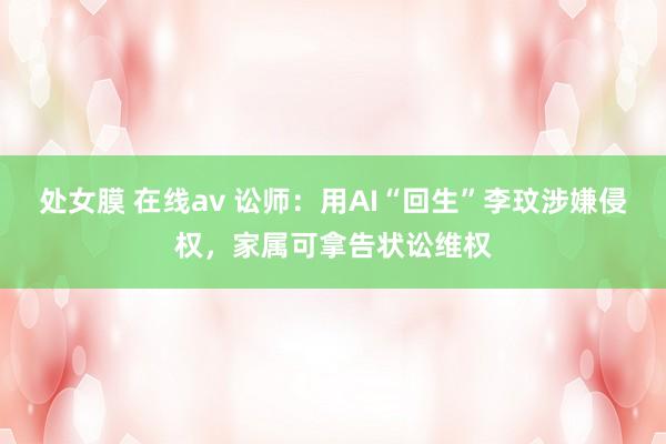 处女膜 在线av 讼师：用AI“回生”李玟涉嫌侵权，家属可拿告状讼维权
