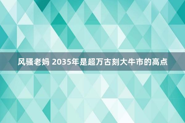 风骚老妈 2035年是超万古刻大牛市的高点