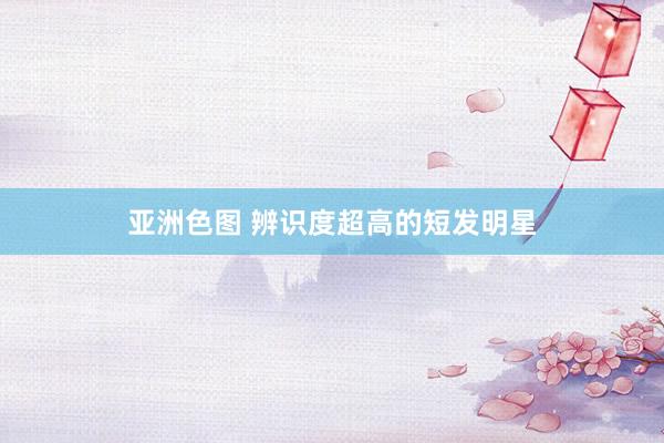 亚洲色图 辨识度超高的短发明星
