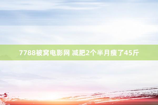 7788被窝电影网 减肥2个半月瘦了45斤