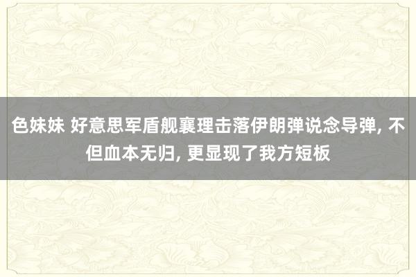 色妹妹 好意思军盾舰襄理击落伊朗弹说念导弹， 不但血本无归， 更显现了我方短板