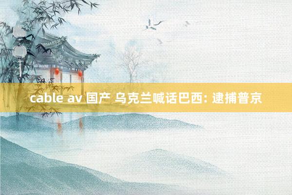 cable av 国产 乌克兰喊话巴西: 逮捕普京