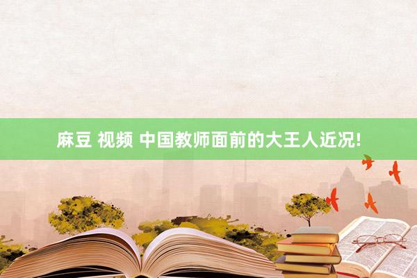麻豆 视频 中国教师面前的大王人近况!