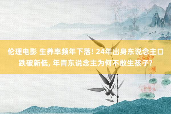 伦理电影 生养率频年下落! 24年出身东说念主口跌破新低， 年青东说念主为何不敢生孩子?