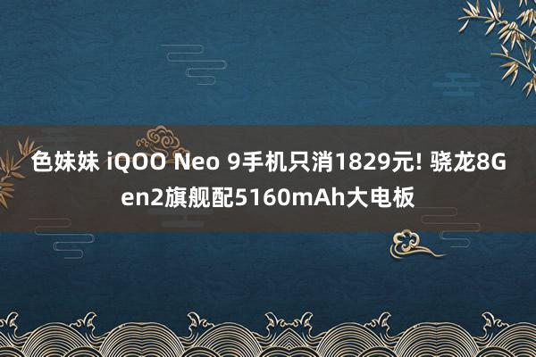 色妹妹 iQOO Neo 9手机只消1829元! 骁龙8Gen2旗舰配5160mAh大电板