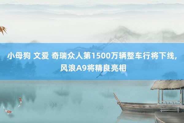 小母狗 文爱 奇瑞众人第1500万辆整车行将下线， 风浪A9将精良亮相