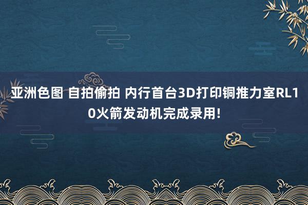 亚洲色图 自拍偷拍 内行首台3D打印铜推力室RL10火箭发动机完成录用!