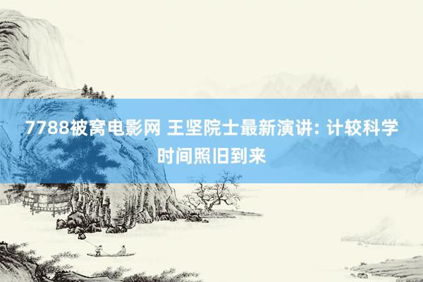7788被窝电影网 王坚院士最新演讲: 计较科学时间照旧到来