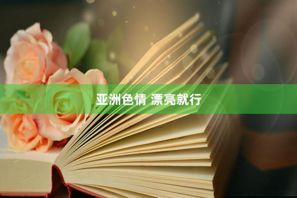亚洲色情 漂亮就行