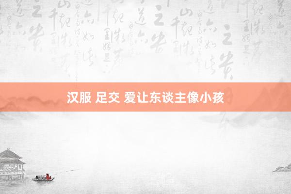 汉服 足交 爱让东谈主像小孩