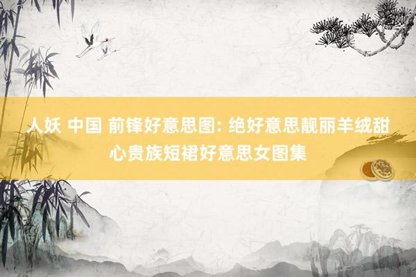 人妖 中国 前锋好意思图: 绝好意思靓丽羊绒甜心贵族短裙好意思女图集