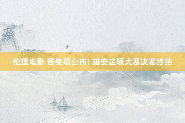 伦理电影 各奖项公布! 雄安这项大赛决赛终结