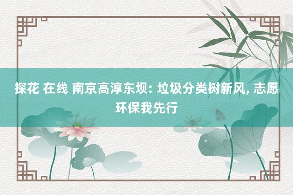 探花 在线 南京高淳东坝: 垃圾分类树新风， 志愿环保我先行