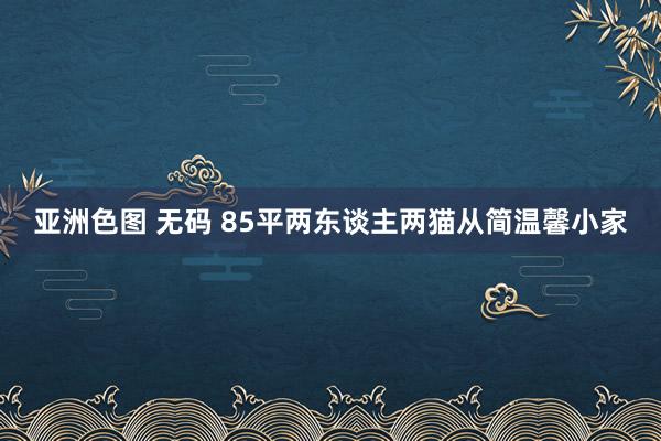 亚洲色图 无码 85平两东谈主两猫从简温馨小家