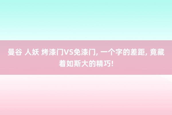 曼谷 人妖 烤漆门VS免漆门， 一个字的差距， 竟藏着如斯大的精巧!