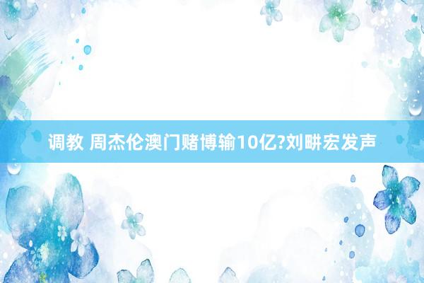 调教 周杰伦澳门赌博输10亿?刘畊宏发声