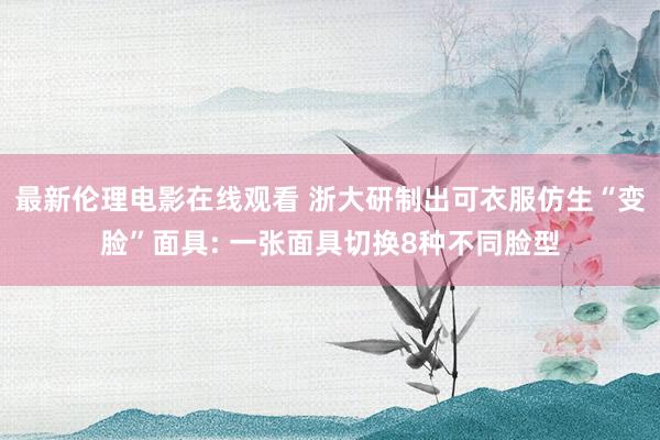 最新伦理电影在线观看 浙大研制出可衣服仿生“变脸”面具: 一张面具切换8种不同脸型