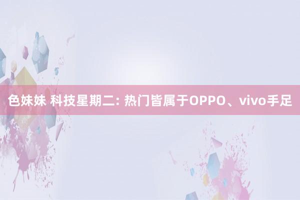 色妹妹 科技星期二: 热门皆属于OPPO、vivo手足