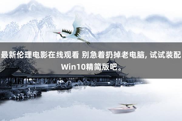 最新伦理电影在线观看 别急着扔掉老电脑， 试试装配Win10精简版吧。