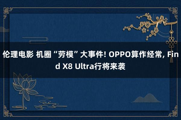 伦理电影 机圈“劳模”大事件! OPPO算作经常， Find X8 Ultra行将来袭