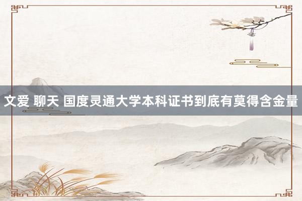 文爱 聊天 国度灵通大学本科证书到底有莫得含金量
