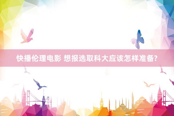 快播伦理电影 想报选取科大应该怎样准备?