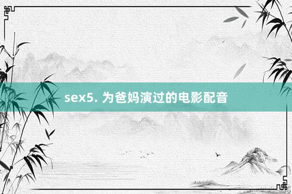 sex5. 为爸妈演过的电影配音