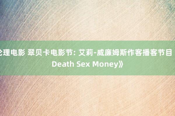 伦理电影 翠贝卡电影节: 艾莉-威廉姆斯作客播客节目《Death Sex Money》