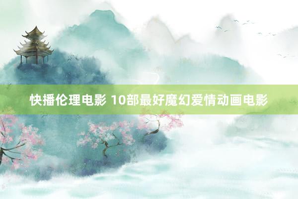 快播伦理电影 10部最好魔幻爱情动画电影
