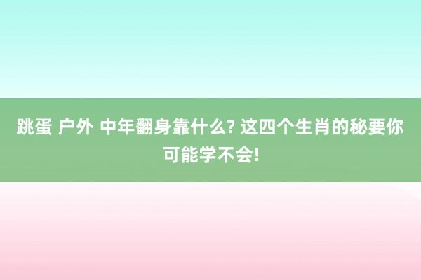 跳蛋 户外 中年翻身靠什么? 这四个生肖的秘要你可能学不会!