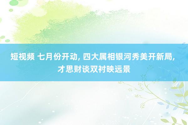 短视频 七月份开动， 四大属相银河秀美开新局， 才思财谈双衬映远景