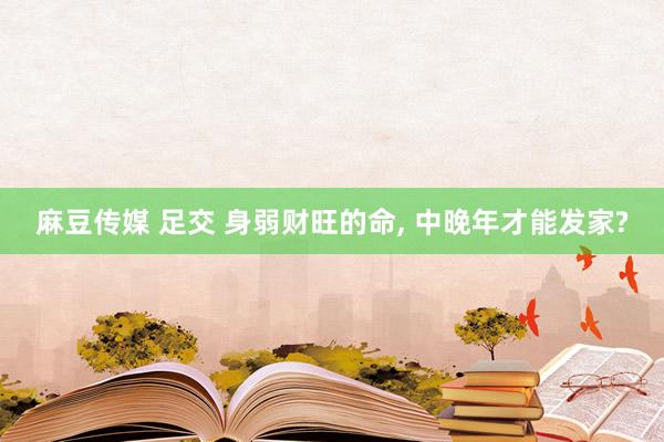 麻豆传媒 足交 身弱财旺的命， 中晚年才能发家?